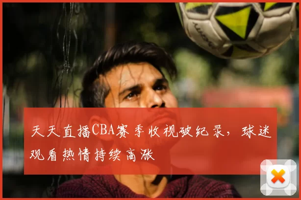 天天直播CBA赛季收视破纪录，球迷观看热情持续高涨