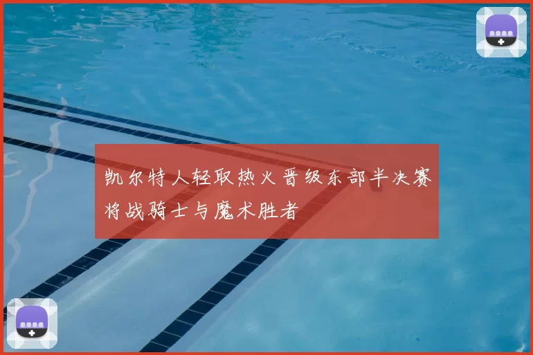 凯尔特人轻取热火晋级东部半决赛将战骑士与魔术胜者