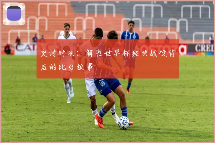 史诗对决:解密世界杯经典战役背后的比分故事