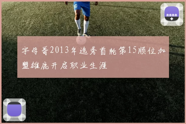 字母哥2013年选秀首轮第15顺位加盟雄鹿开启职业生涯