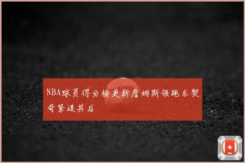NBA球员得分榜更新詹姆斯领跑东契奇紧追其后