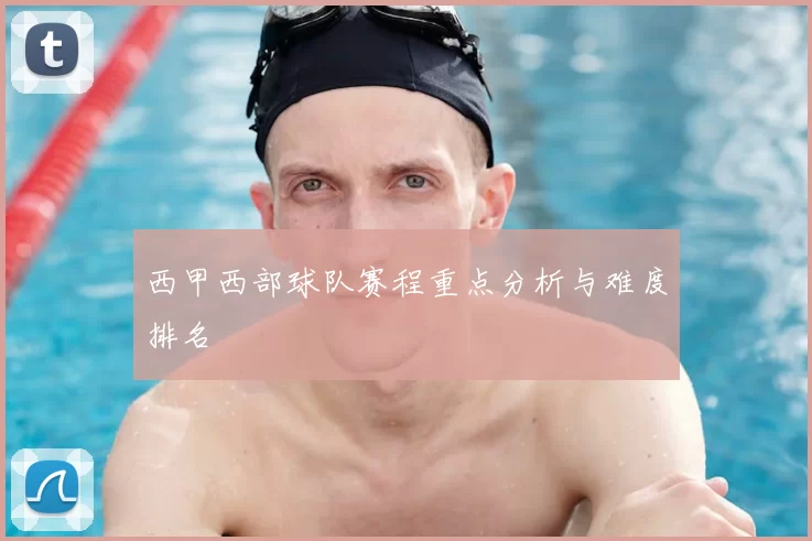 西甲西部球队赛程重点分析与难度排名