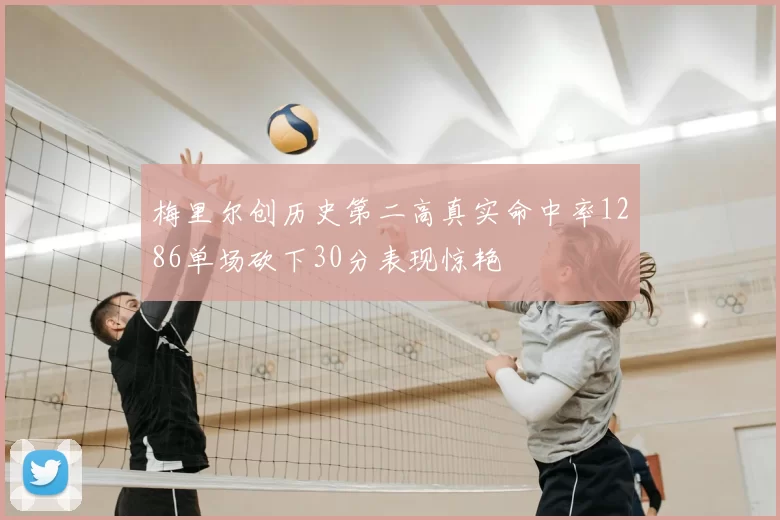 梅里尔创历史第二高真实命中率1286单场砍下30分表现惊艳