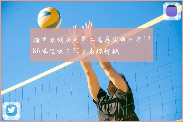 梅里尔创历史第二高真实命中率1286单场砍下30分表现惊艳