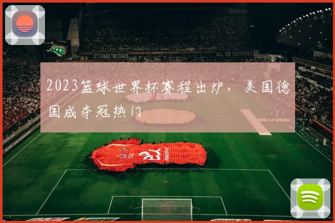2023篮球世界杯赛程出炉，美国德国成夺冠热门