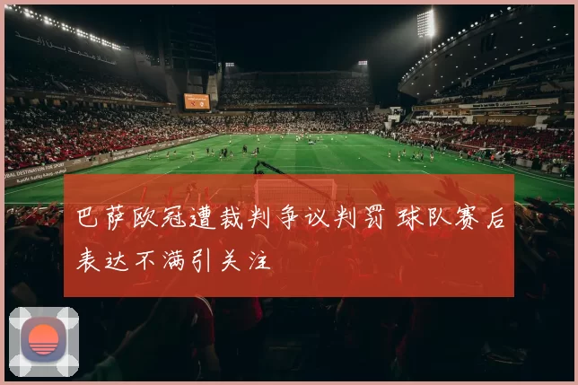 巴萨欧冠遭裁判争议判罚 球队赛后表达不满引关注