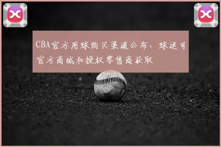 CBA官方用球购买渠道公布，球迷可官方商城和授权零售商获取