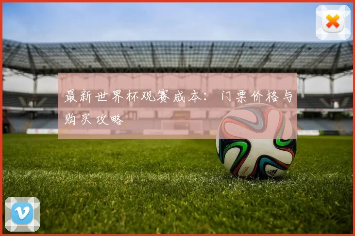 最新世界杯观赛成本：门票价格与购买攻略