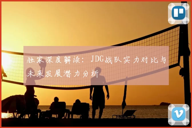 独家深度解读:JDG战队实力对比与未来发展潜力分析