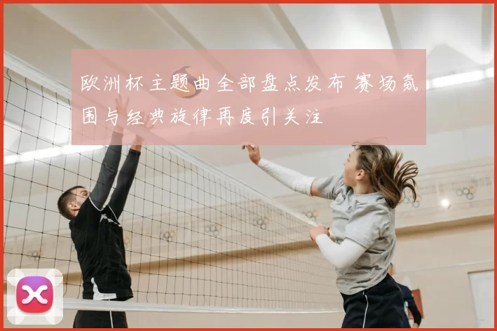 欧洲杯主题曲全部盘点发布 赛场氛围与经典旋律再度引关注