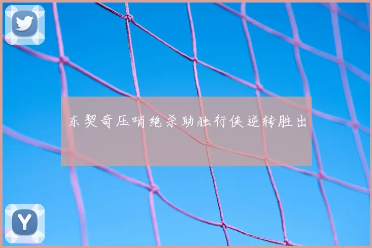 东契奇压哨绝杀助独行侠逆转胜出