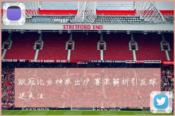 欧冠比分神单出炉 赛果解析引发球迷关注