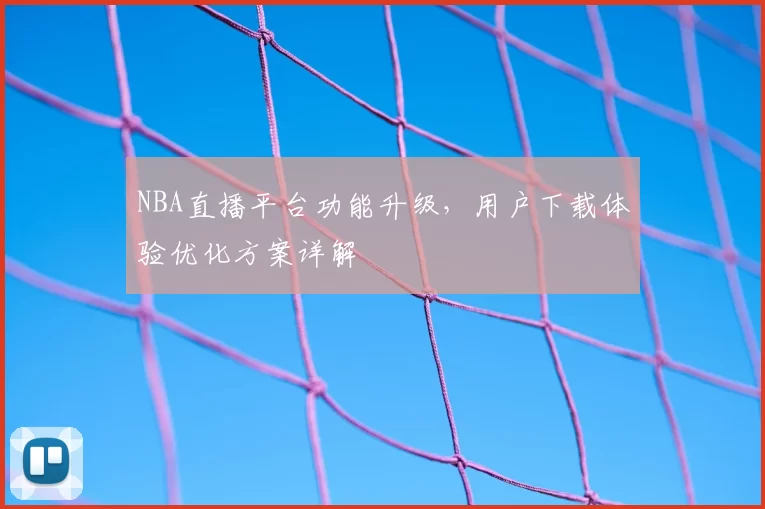 NBA直播平台功能升级，用户下载体验优化方案详解