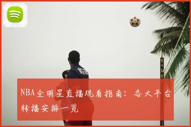 NBA全明星直播观看指南：各大平台转播安排一览