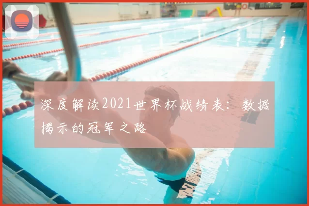 深度解读2021世界杯战绩表：数据揭示的冠军之路
