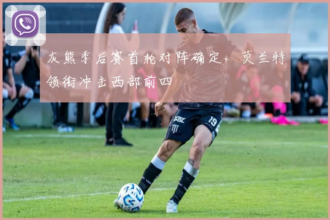 灰熊季后赛首轮对阵确定，莫兰特领衔冲击西部前四