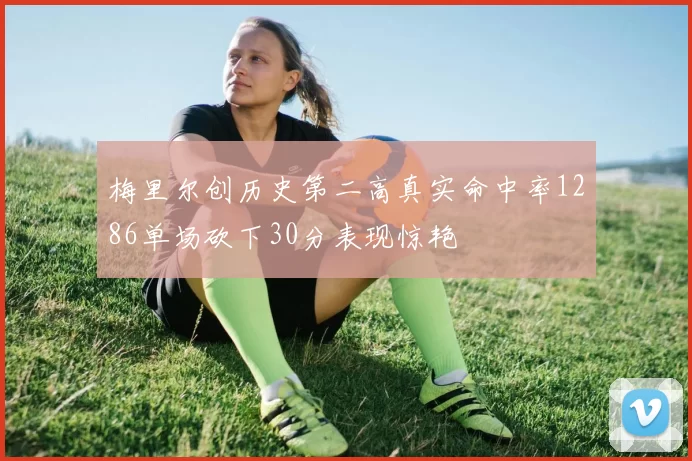 梅里尔创历史第二高真实命中率1286单场砍下30分表现惊艳
