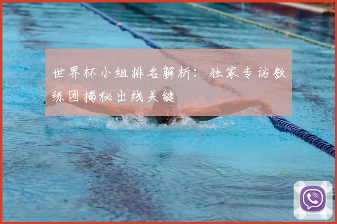 世界杯小组排名解析:独家专访教练团揭秘出线关键