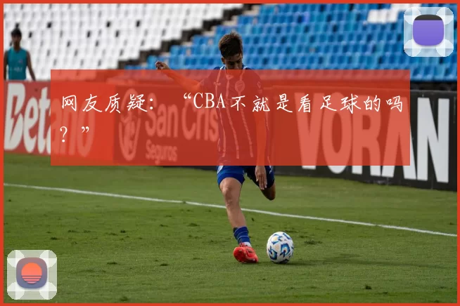 网友质疑:“CBA不就是看足球的吗?”