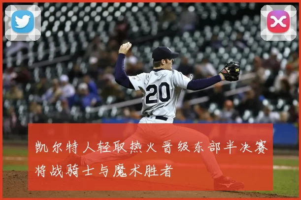 凯尔特人轻取热火晋级东部半决赛将战骑士与魔术胜者