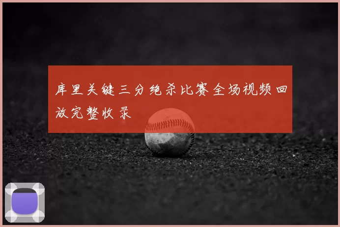 库里关键三分绝杀比赛全场视频回放完整收录
