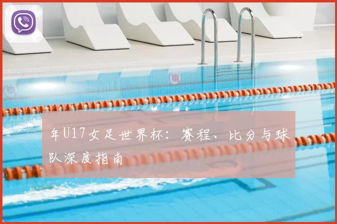 年U17女足世界杯：赛程、比分与球队深度指南