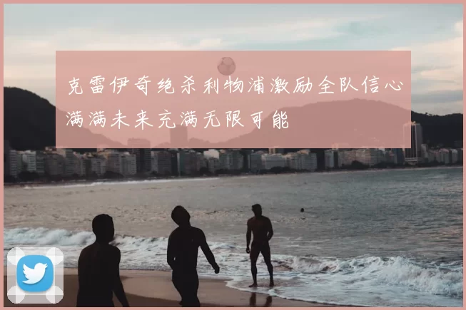 克雷伊奇绝杀利物浦激励全队信心满满未来充满无限可能