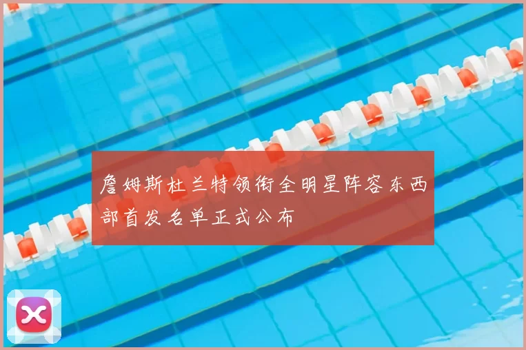 詹姆斯杜兰特领衔全明星阵容东西部首发名单正式公布