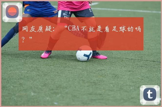 网友质疑：“CBA不就是看足球的吗？”