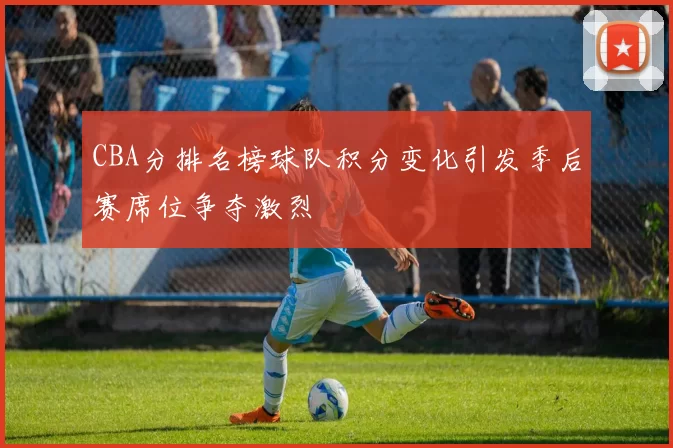 CBA分排名榜球队积分变化引发季后赛席位争夺激烈