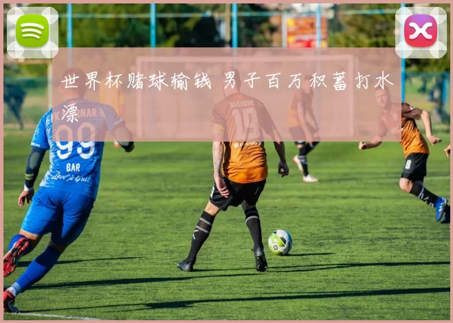 世界杯赌球输钱 男子百万积蓄打水漂