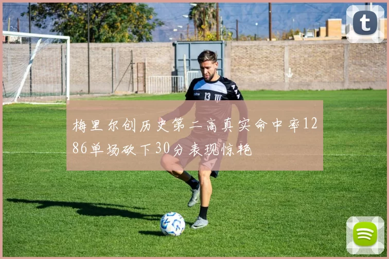 梅里尔创历史第二高真实命中率1286单场砍下30分表现惊艳