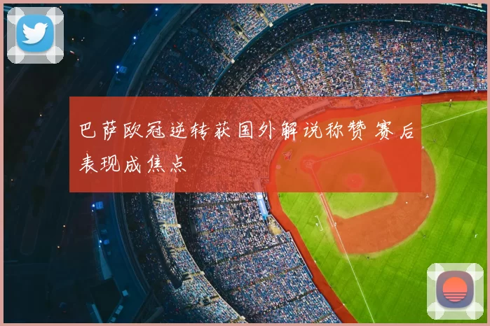 巴萨欧冠逆转获国外解说称赞 赛后表现成焦点