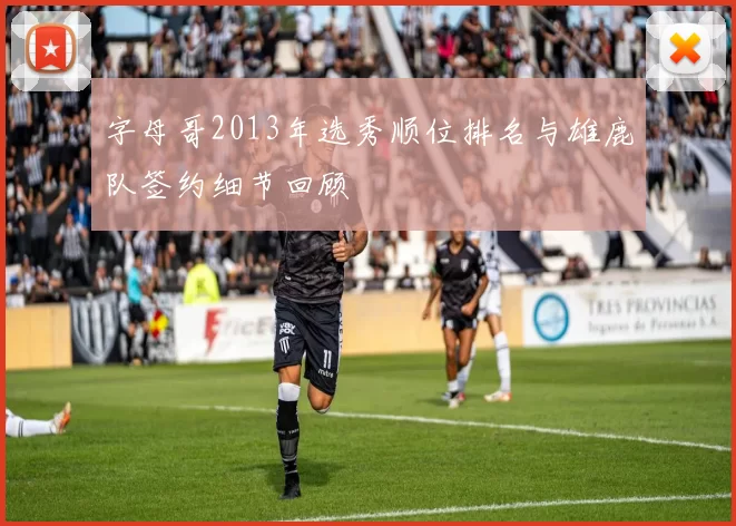 字母哥2013年选秀顺位排名与雄鹿队签约细节回顾