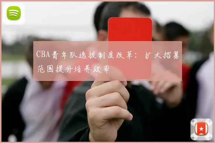 CBA青年队选拔制度改革：扩大招募范围提升培养效率