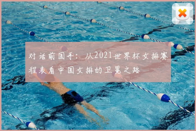 对话前国手：从2021世界杯女排赛程表看中国女排的卫冕之路