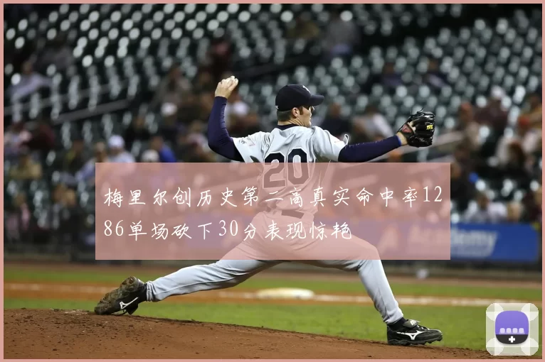 梅里尔创历史第二高真实命中率1286单场砍下30分表现惊艳