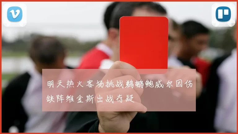 明天热火客场挑战鹈鹕鲍威尔因伤缺阵维金斯出战存疑