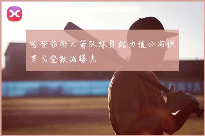 哈登领衔火箭队球员能力值公布保罗戈登数据曝光