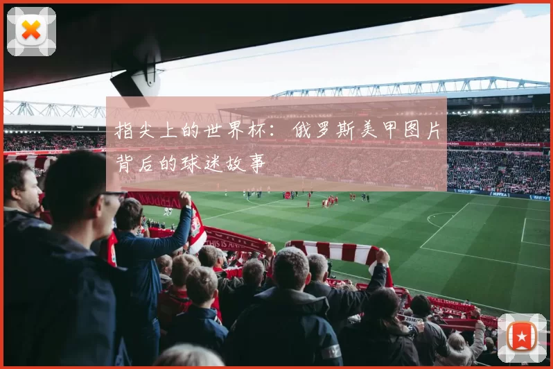 指尖上的世界杯:俄罗斯美甲图片背后的球迷故事