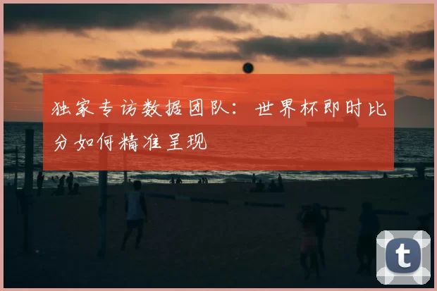 独家专访数据团队：世界杯即时比分如何精准呈现