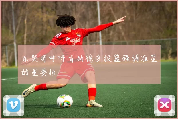 东契奇呼吁肯纳德多投篮强调准星的重要性