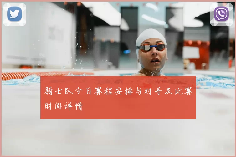 骑士队今日赛程安排与对手及比赛时间详情