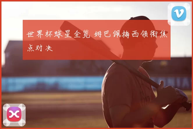 世界杯球星全览 姆巴佩梅西领衔焦点对决