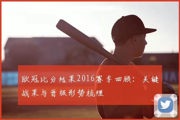 欧冠比分结果2016赛季回顾:关键战果与晋级形势梳理
