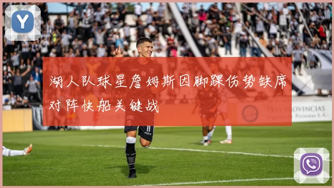 湖人队球星詹姆斯因脚踝伤势缺席对阵快船关键战