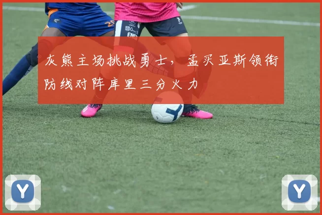 灰熊主场挑战勇士,孟买亚斯领衔防线对阵库里三分火力