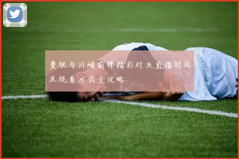 曼联与川崎前锋精彩对决直播时间及观看方式全攻略