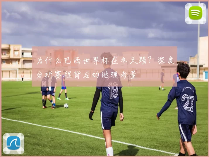 为什么巴西世界杯在冬天踢？深度分析赛程背后的地理考量