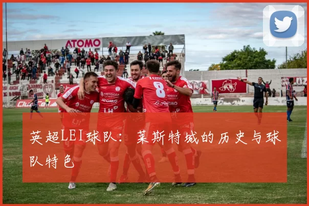 英超LEI球队：莱斯特城的历史与球队特色